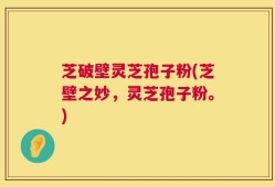 芝破壁灵芝孢子粉(芝壁之妙，灵芝孢子粉。)