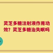 灵芝多糖注射液作用功效？灵芝多糖治失眠吗