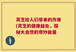灵芝给人们带来的作用(灵芝的健康益处，探秘大自然的奇妙能量