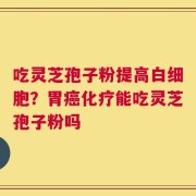 吃灵芝孢子粉提高白细胞？胃癌化疗能吃灵芝孢子粉吗