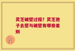 灵芝破壁过程？灵芝孢子去壁与破壁有哪些差别