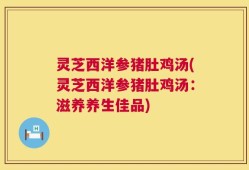 灵芝西洋参猪肚鸡汤(灵芝西洋参猪肚鸡汤：滋养养生佳品)
