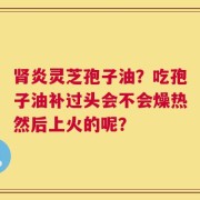 肾炎灵芝孢子油？吃孢子油补过头会不会燥热然后上火的呢？