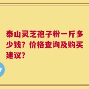 泰山灵芝孢子粉一斤多少钱？价格查询及购买建议？