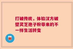 打破传统，体验汉方破壁灵芝孢子粉带来的不一样生活转变