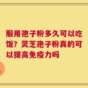 服用孢子粉多久可以吃饭？灵芝孢子粉真的可以提高免疫力吗