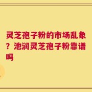 灵芝孢子粉的市场乱象？池润灵芝孢子粉靠谱吗
