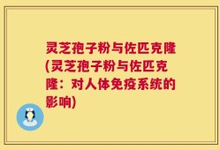 灵芝孢子粉与佐匹克隆(灵芝孢子粉与佐匹克隆：对人体免疫系统的影响)
