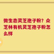 微生态灵芝孢子粉？众芝林有机灵芝孢子粉怎么样