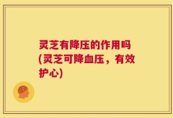 灵芝有降压的作用吗 (灵芝可降血压，有效护心)