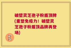 破壁灵芝孢子粉盾顶牌(重塑免疫力！破壁灵芝孢子粉盾顶品牌再登场)