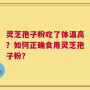 灵芝孢子粉吃了体温高？如何正确食用灵芝孢子粉？