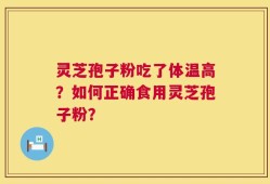 灵芝孢子粉吃了体温高？如何正确食用灵芝孢子粉？