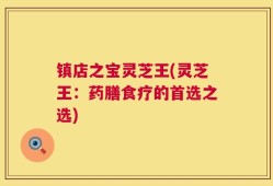 镇店之宝灵芝王(灵芝王：药膳食疗的首选之选)