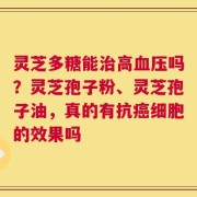 灵芝多糖能治高血压吗？灵芝孢子粉、灵芝孢子油，真的有抗癌细胞的效果吗
