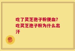 吃了灵芝孢子粉便血？吃灵芝孢子粉为什么出汗