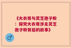 《大衣哥与灵芝孢子粉：探究大衣哥涉足灵芝孢子粉背后的故事》