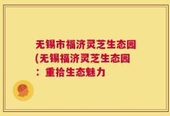 无锡市福济灵芝生态园(无锡福济灵芝生态园：重拾生态魅力
