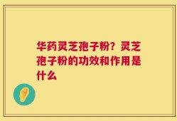 华药灵芝孢子粉？灵芝孢子粉的功效和作用是什么
