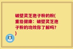 破壁灵芝孢子粉的粉(重拾健康：破壁灵芝孢子粉的功效你了解吗？)