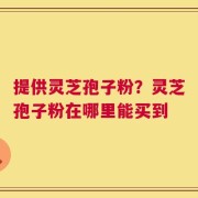 提供灵芝孢子粉？灵芝孢子粉在哪里能买到