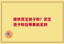 提供灵芝孢子粉？灵芝孢子粉在哪里能买到