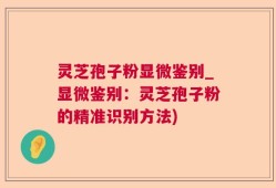 灵芝孢子粉显微鉴别_显微鉴别：灵芝孢子粉的精准识别方法)