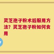 灵芝孢子粉术后服用方法？灵芝孢子粉如何食用