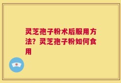 灵芝孢子粉术后服用方法？灵芝孢子粉如何食用
