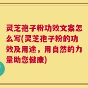 灵芝孢子粉功效文案怎么写(灵芝孢子粉的功效及用途，用自然的力量助您健康)