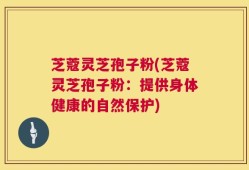 芝蔻灵芝孢子粉(芝蔻灵芝孢子粉：提供身体健康的自然保护)