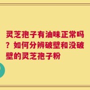 灵芝孢子有油味正常吗？如何分辨破壁和没破壁的灵芝孢子粉