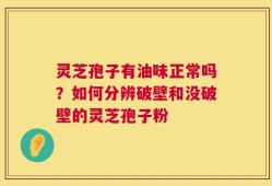 灵芝孢子有油味正常吗？如何分辨破壁和没破壁的灵芝孢子粉