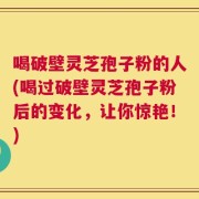 喝破壁灵芝孢子粉的人(喝过破壁灵芝孢子粉后的变化，让你惊艳！)
