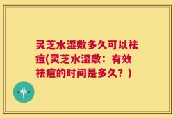 灵芝水湿敷多久可以祛痘(灵芝水湿敷：有效祛痘的时间是多久？)