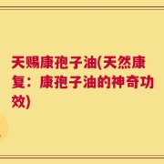 天赐康孢子油(天然康复：康孢子油的神奇功效)
