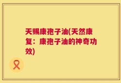 天赐康孢子油(天然康复：康孢子油的神奇功效)