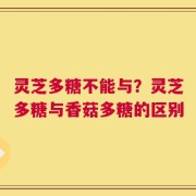 灵芝多糖不能与？灵芝多糖与香菇多糖的区别