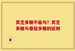 灵芝多糖不能与？灵芝多糖与香菇多糖的区别