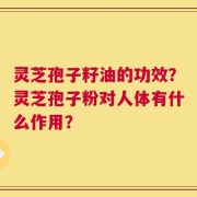 灵芝孢子籽油的功效？灵芝孢子粉对人体有什么作用？