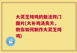 大灵芝炖鸡的做法窍门图片(大补鸡汤良方，教你如何制作大灵芝炖鸡)