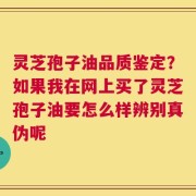 灵芝孢子油品质鉴定？如果我在网上买了灵芝孢子油要怎么样辨别真伪呢