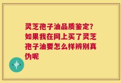 灵芝孢子油品质鉴定？如果我在网上买了灵芝孢子油要怎么样辨别真伪呢