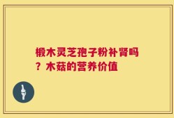 椴木灵芝孢子粉补肾吗？木菇的营养价值