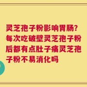 灵芝孢子粉影响胃肠？每次吃破壁灵芝孢子粉后都有点肚子痛灵芝孢子粉不易消化吗