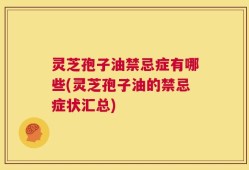 灵芝孢子油禁忌症有哪些(灵芝孢子油的禁忌症状汇总)