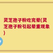 灵芝孢子粉吃完晕(灵芝孢子粉引起晕重现象)