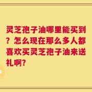 灵芝孢子油哪里能买到？怎么现在那么多人都喜欢买灵芝孢子油来送礼啊？