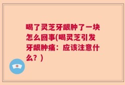 喝了灵芝牙龈肿了一块怎么回事(喝灵芝引发牙龈肿痛：应该注意什么？)