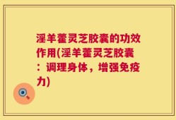 淫羊藿灵芝胶囊的功效作用(淫羊藿灵芝胶囊：调理身体，增强免疫力)